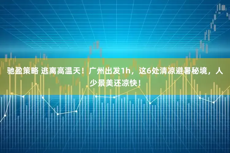 驰盈策略 逃离高温天！广州出发1h，这6处清凉避暑秘境，人少景美还凉快！