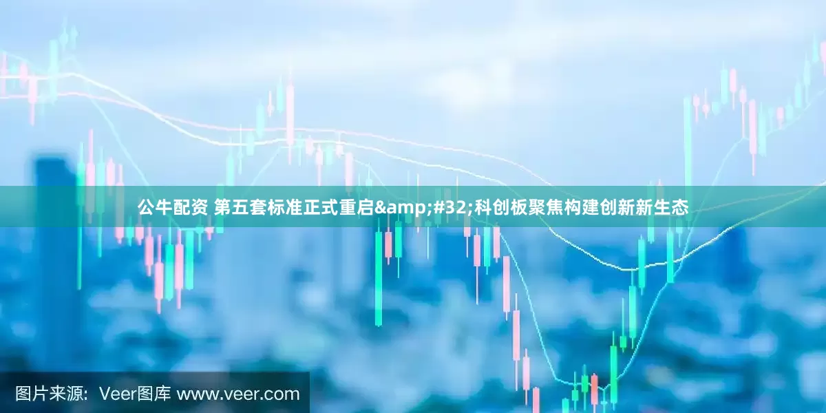 公牛配资 第五套标准正式重启 科创板聚焦构建创新新生态