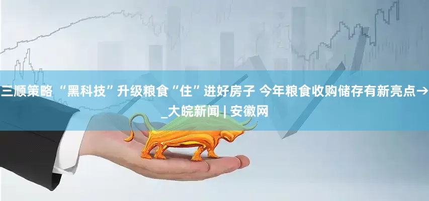 三顺策略 “黑科技”升级粮食“住”进好房子 今年粮食收购储存有新亮点→_大皖新闻 | 安徽网