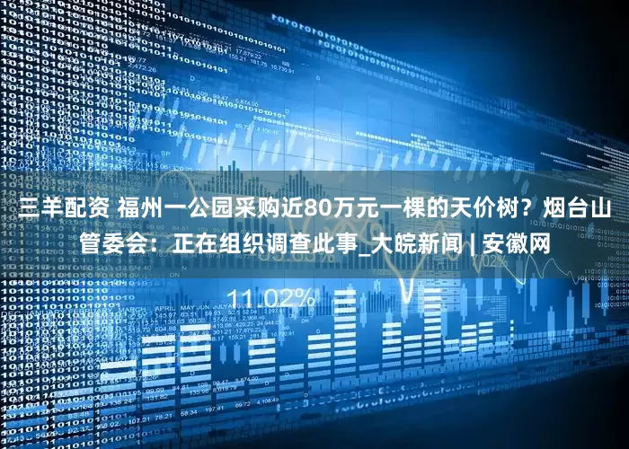 三羊配资 ﻿福州一公园采购近80万元一棵的天价树？烟台山管委会：正在组织调查此事_大皖新闻 | 安徽网
