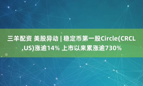 三羊配资 美股异动 | 稳定币第一股Circle(CRCL.US)涨逾14% 上市以来累涨逾730%