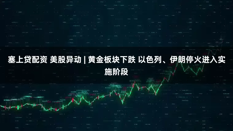 塞上贷配资 美股异动 | 黄金板块下跌 以色列、伊朗停火进入实施阶段