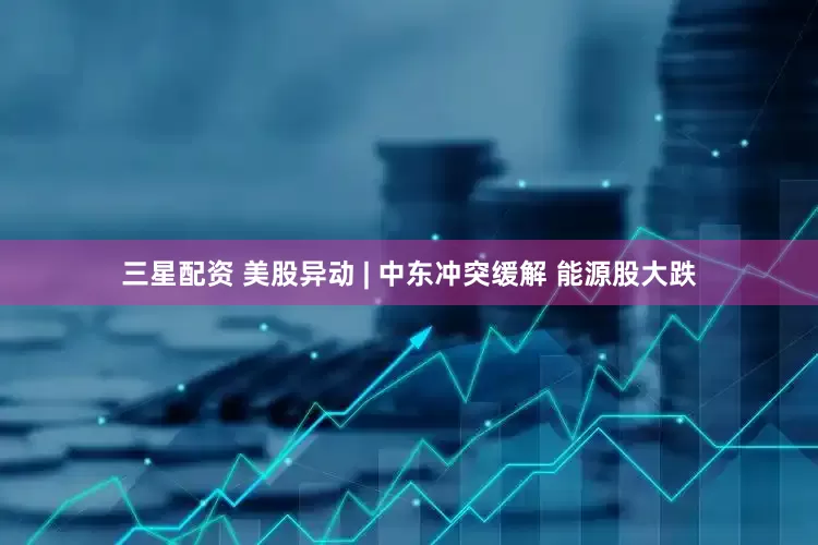三星配资 美股异动 | 中东冲突缓解 能源股大跌