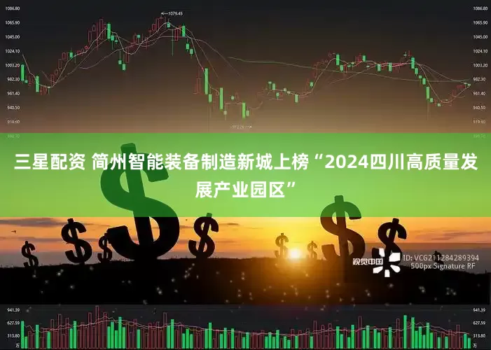 三星配资 简州智能装备制造新城上榜“2024四川高质量发展产业园区”