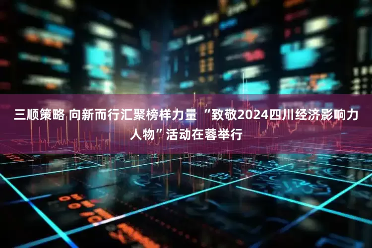 三顺策略 向新而行汇聚榜样力量 “致敬2024四川经济影响力人物”活动在蓉举行