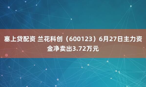 塞上贷配资 兰花科创（600123）6月27日主力资金净卖出3.72万元