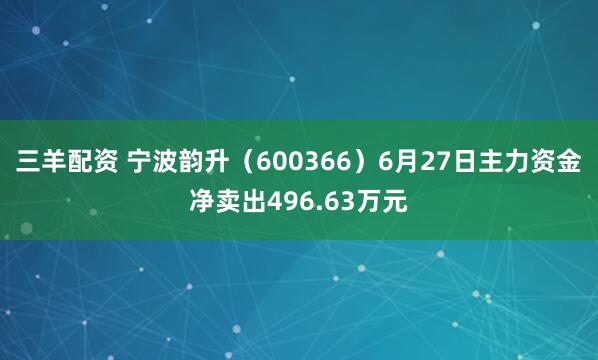 三羊配资 宁波韵升（600366）6月27日主力资金净卖出496.63万元