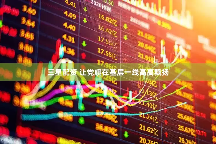 三星配资 让党旗在基层一线高高飘扬