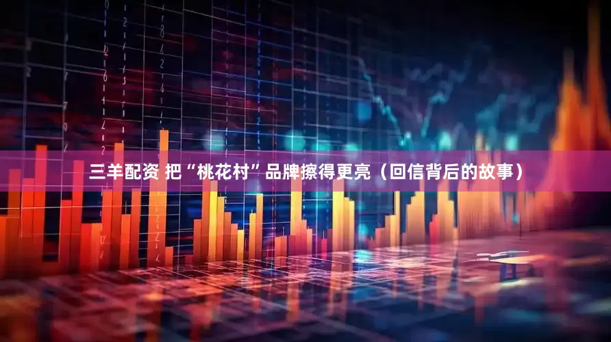 三羊配资 把“桃花村”品牌擦得更亮（回信背后的故事）