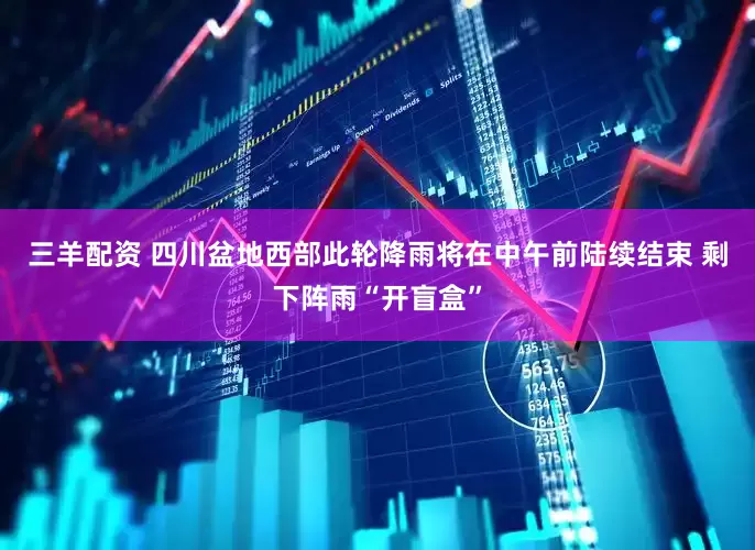 三羊配资 四川盆地西部此轮降雨将在中午前陆续结束 剩下阵雨“开盲盒”