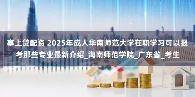 塞上贷配资 2025年成人华南师范大学在职学习可以报考那些专业最新介绍_海南师范学院_广东省_考生