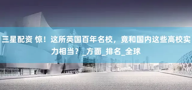 三星配资 惊！这所英国百年名校，竟和国内这些高校实力相当？_方面_排名_全球