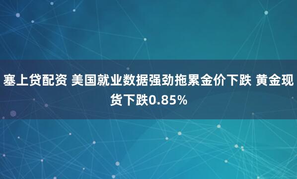 塞上贷配资 美国就业数据强劲拖累金价下跌 黄金现货下跌0.85%
