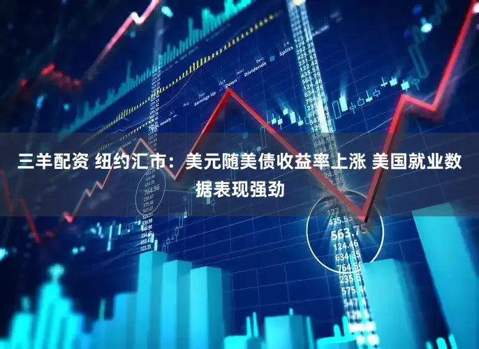 三羊配资 纽约汇市：美元随美债收益率上涨 美国就业数据表现强劲