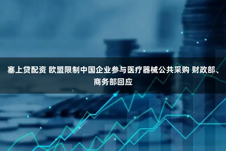 塞上贷配资 欧盟限制中国企业参与医疗器械公共采购 财政部、商务部回应