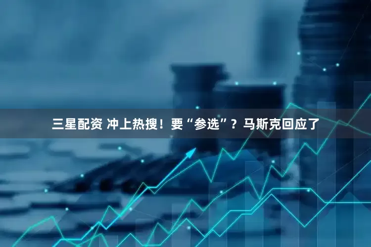 三星配资 冲上热搜！要“参选”？马斯克回应了