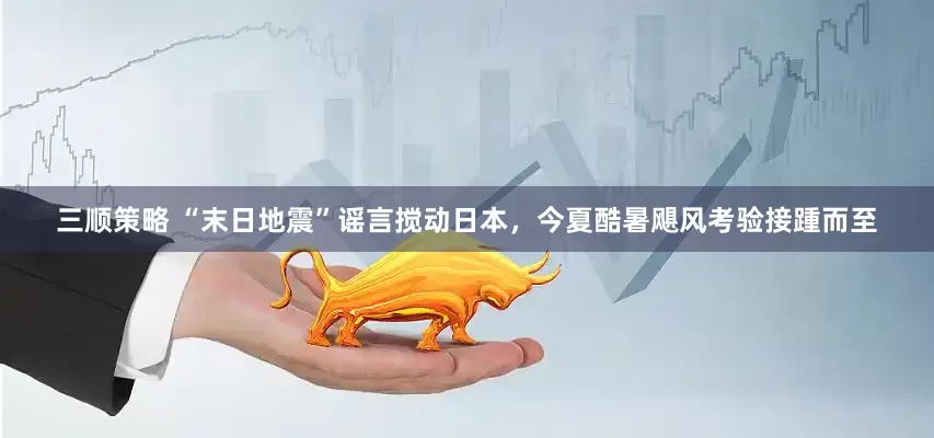 三顺策略 “末日地震”谣言搅动日本，今夏酷暑飓风考验接踵而至