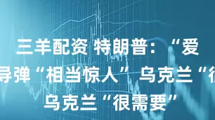 三羊配资 特朗普：“爱国者”导弹“相当惊人” 乌克兰“很需要”