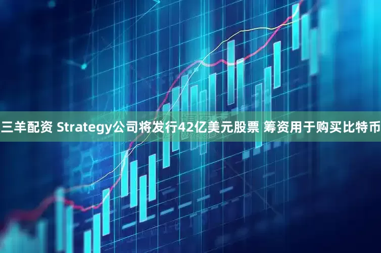 三羊配资 Strategy公司将发行42亿美元股票 筹资用于购买比特币