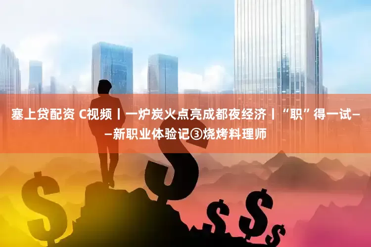 塞上贷配资 C视频丨一炉炭火点亮成都夜经济丨“职”得一试——新职业体验记③烧烤料理师