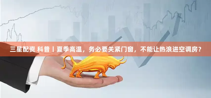 三星配资 科普丨夏季高温，务必要关紧门窗，不能让热浪进空调房？