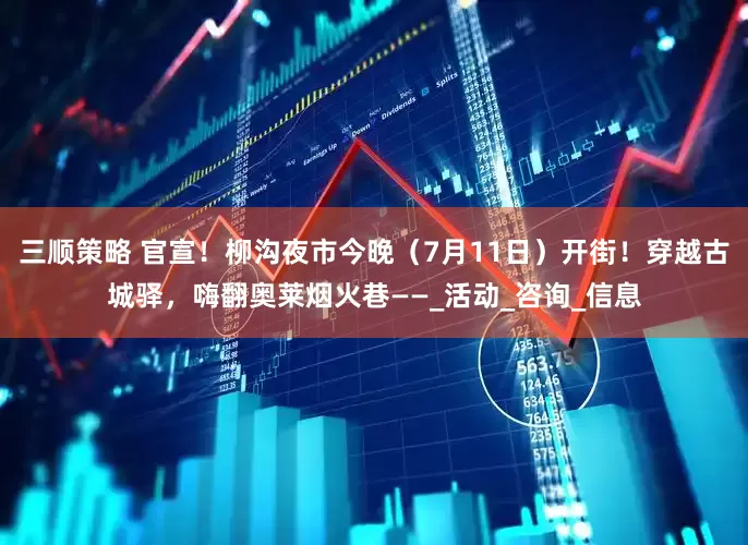三顺策略 官宣！柳沟夜市今晚（7月11日）开街！穿越古城驿，嗨翻奥莱烟火巷——_活动_咨询_信息