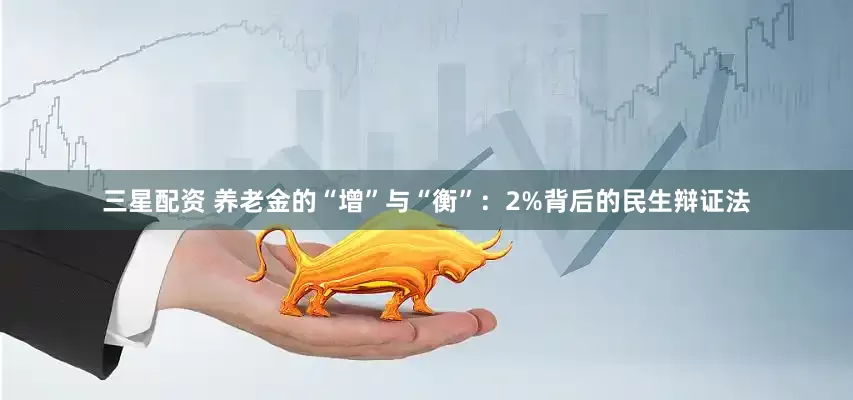 三星配资 养老金的“增”与“衡”：2%背后的民生辩证法