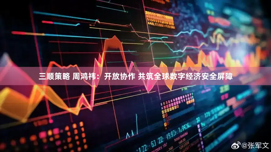 三顺策略 周鸿祎：开放协作 共筑全球数字经济安全屏障