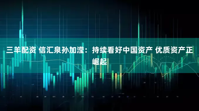 三羊配资 信汇泉孙加滢：持续看好中国资产 优质资产正崛起