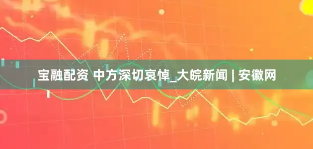 宝融配资 中方深切哀悼_大皖新闻 | 安徽网