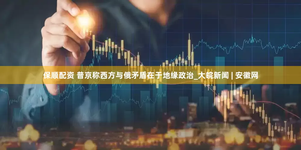 保顺配资 普京称西方与俄矛盾在于地缘政治_大皖新闻 | 安徽网