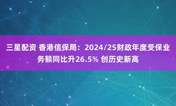 三星配资 香港信保局：2024/25财政年度受保业务额同比升26.5% 创历史新高