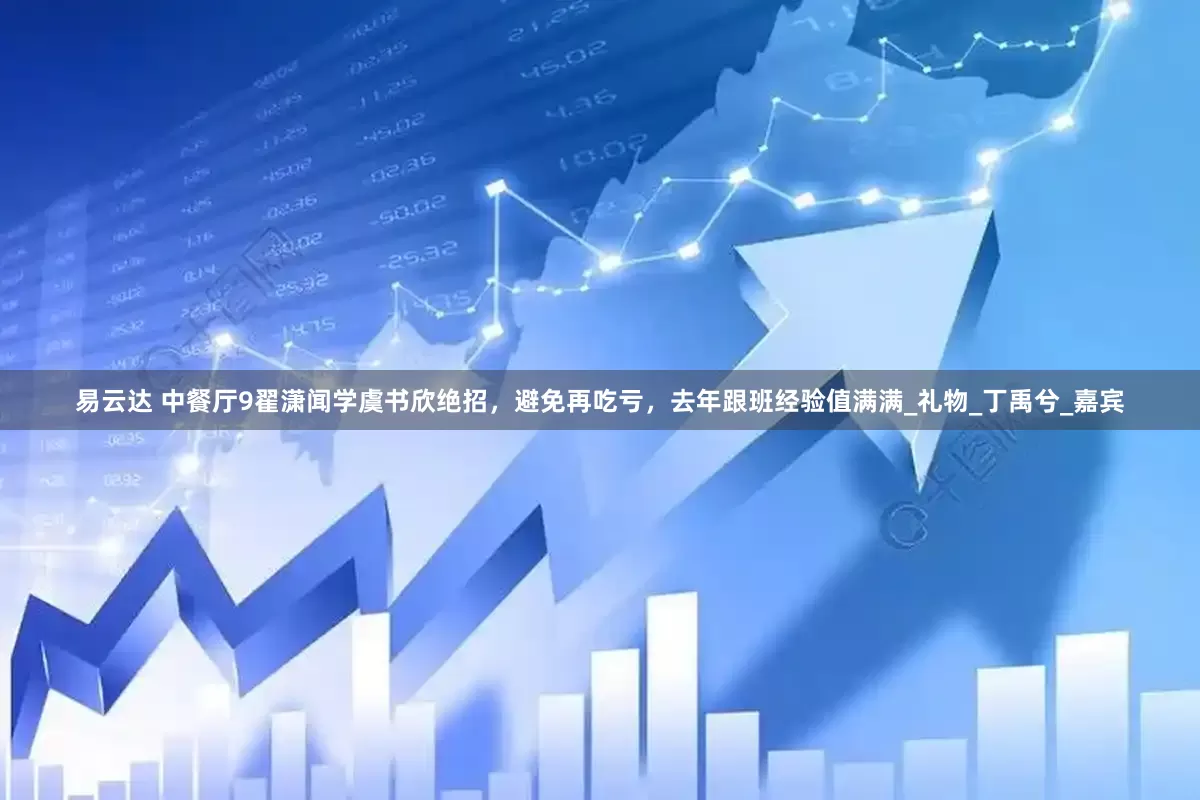易云达 中餐厅9翟潇闻学虞书欣绝招，避免再吃亏，去年跟班经验值满满_礼物_丁禹兮_嘉宾