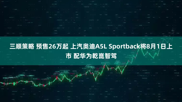 三顺策略 预售26万起 上汽奥迪A5L Sportback将8月1日上市 配华为乾崑智驾