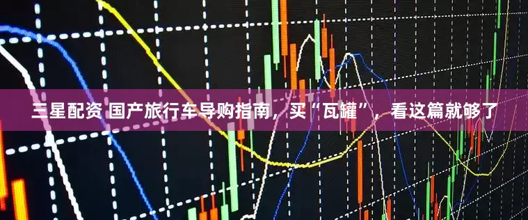 三星配资 国产旅行车导购指南，买“瓦罐”，看这篇就够了