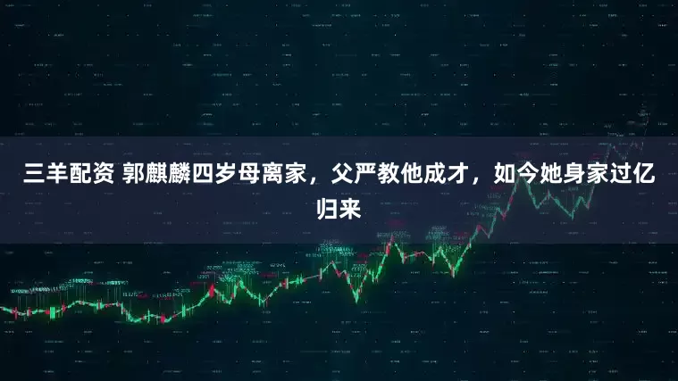 三羊配资 郭麒麟四岁母离家，父严教他成才，如今她身家过亿归来