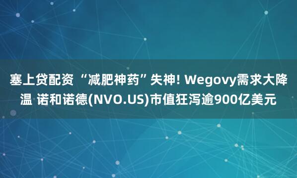 塞上贷配资 “减肥神药”失神! Wegovy需求大降温 诺和诺德(NVO.US)市值狂泻逾900亿美元