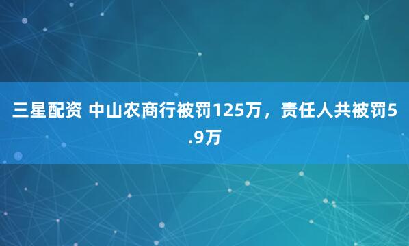 三星配资 中山农商行被罚125万，责任人共被罚5.9万