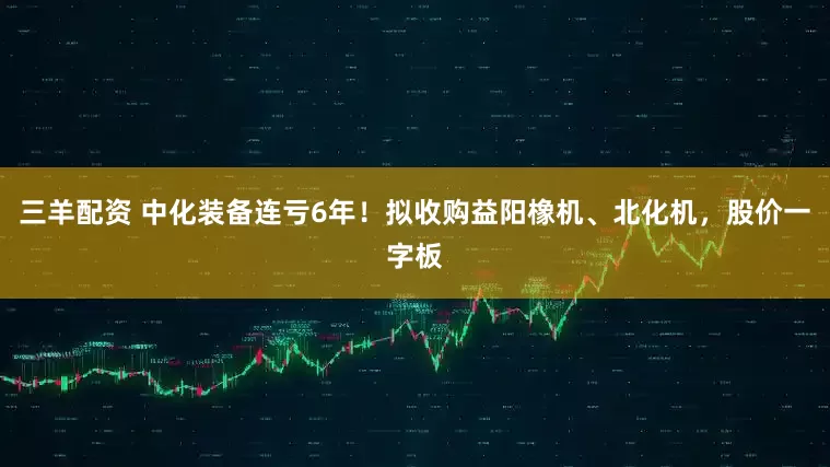 三羊配资 中化装备连亏6年！拟收购益阳橡机、北化机，股价一字板