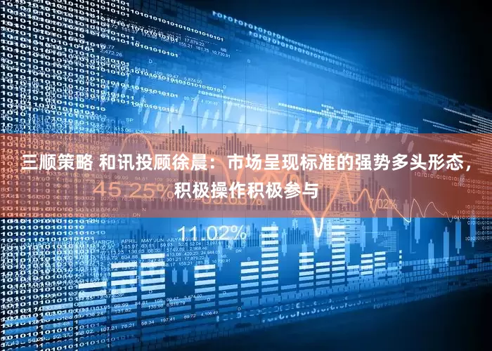 三顺策略 和讯投顾徐晨：市场呈现标准的强势多头形态，积极操作积极参与