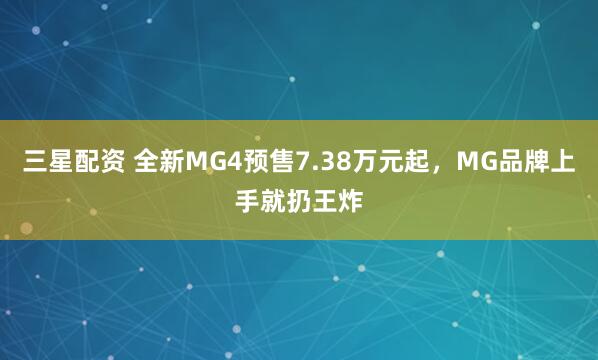 三星配资 全新MG4预售7.38万元起，MG品牌上手就扔王炸
