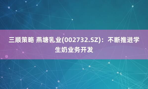 三顺策略 燕塘乳业(002732.SZ)：不断推进学生奶业务开发