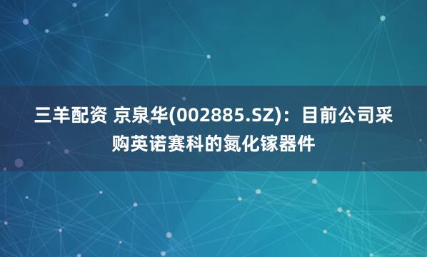 三羊配资 京泉华(002885.SZ)：目前公司采购英诺赛科的氮化镓器件