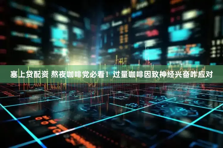 塞上贷配资 熬夜咖啡党必看！过量咖啡因致神经兴奋咋应对