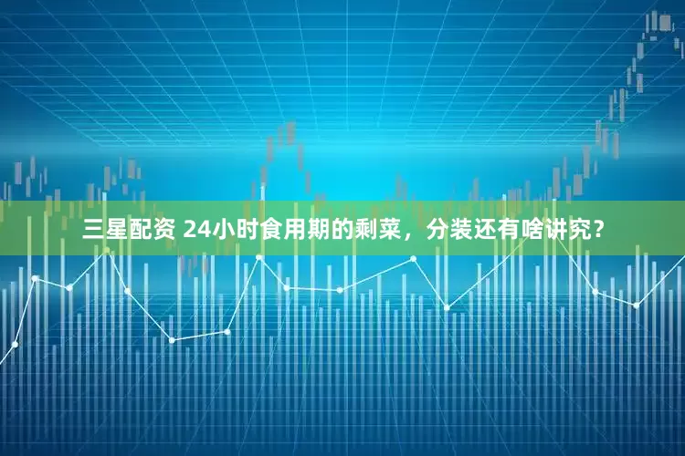 三星配资 24小时食用期的剩菜，分装还有啥讲究？