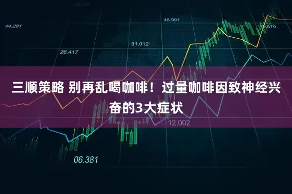 三顺策略 别再乱喝咖啡！过量咖啡因致神经兴奋的3大症状