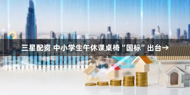 三星配资 中小学生午休课桌椅“国标”出台→