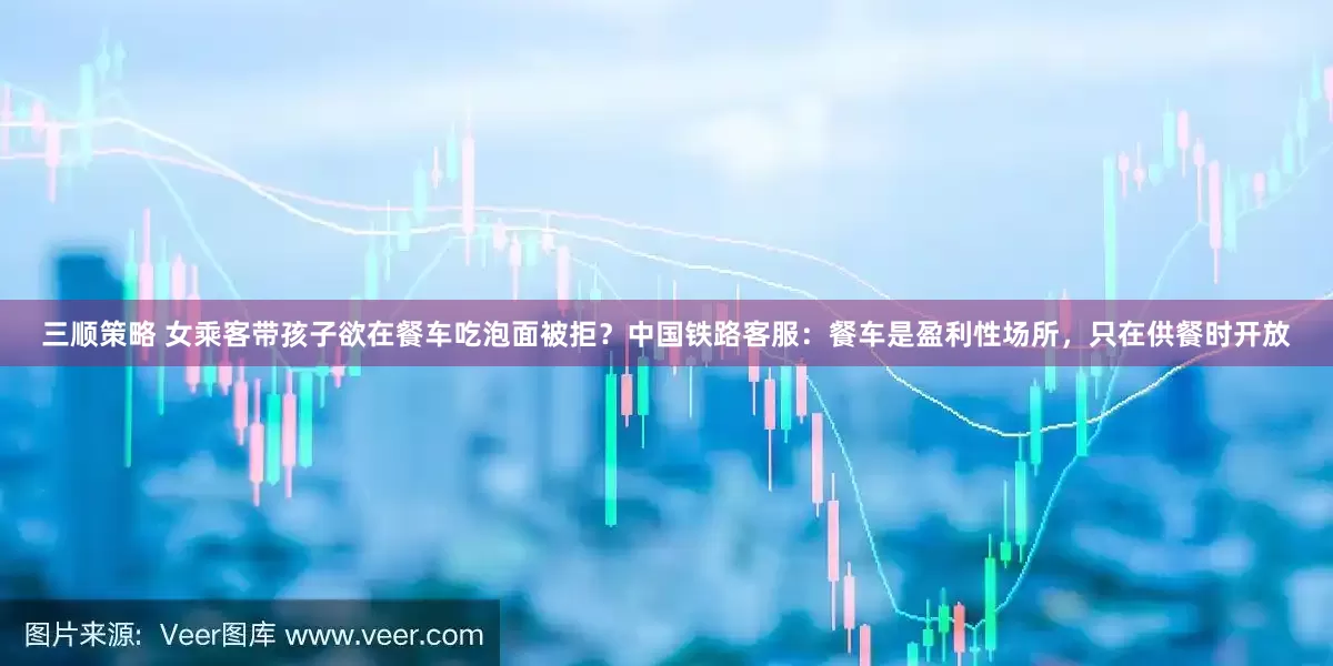 三顺策略 女乘客带孩子欲在餐车吃泡面被拒？中国铁路客服：餐车是盈利性场所，只在供餐时开放