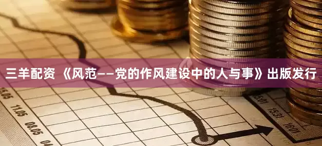三羊配资 《风范——党的作风建设中的人与事》出版发行