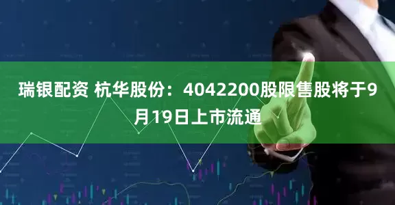 瑞银配资 杭华股份：4042200股限售股将于9月19日上市流通